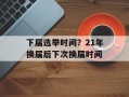下届选举时间？21年换届后下次换届时间