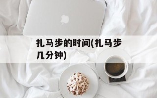 扎马步的时间(扎马步几分钟)