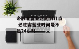 必胜客营业时间到几点 必胜客营业时间是不是24小时