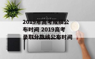 2019年高考成绩公布时间 2019高考录取分数线公布时间