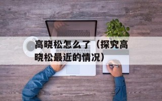 高晓松怎么了（探究高晓松最近的情况）