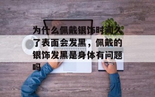 为什么佩戴银饰时间久了表面会发黑，佩戴的银饰发黑是身体有问题吗