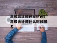 高级会计师评审时间？高级会计师什么时候报名