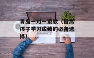 青岛一对一家教（提高孩子学习成绩的必备选择）