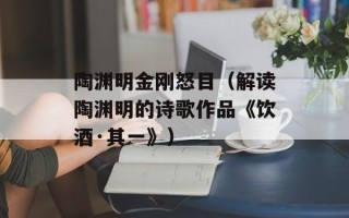 陶渊明金刚怒目（解读陶渊明的诗歌作品《饮酒·其一》）