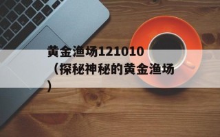 黄金渔场121010（探秘神秘的黄金渔场）