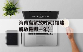 海南岛解放时间(福建解放是哪一年)