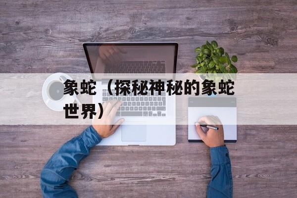 象蛇（探秘神秘的象蛇世界）-第1张图片-