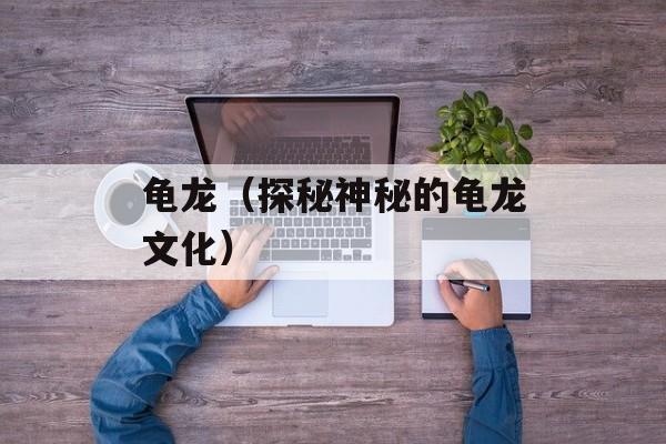 龟龙（探秘神秘的龟龙文化）-第1张图片-