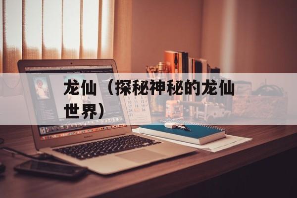 龙仙（探秘神秘的龙仙世界）-第1张图片-