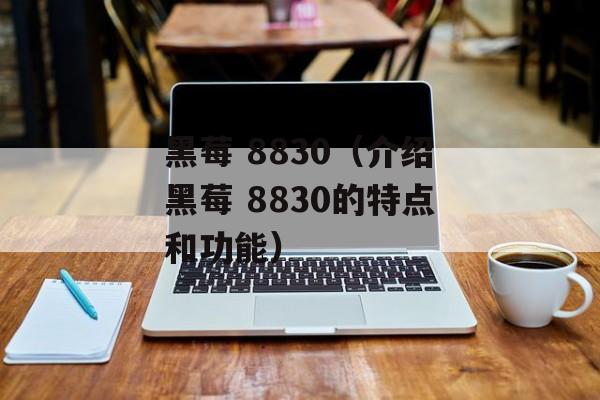 黑莓 8830（介绍黑莓 8830的特点和功能）-第1张图片-