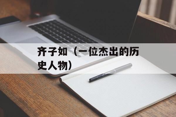 齐子如（一位杰出的历史人物）-第1张图片-