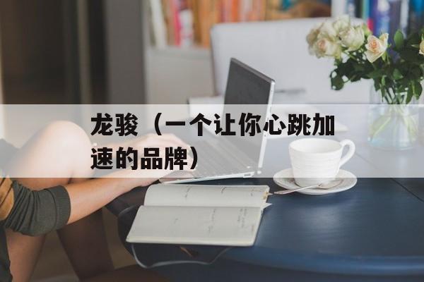 龙骏（一个让你心跳加速的品牌）-第1张图片-