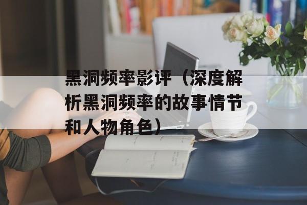 黑洞频率影评（深度解析黑洞频率的故事情节和人物角色）-第1张图片-
