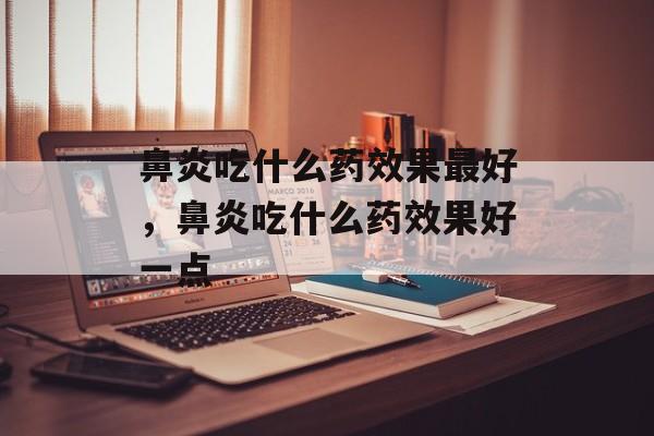 鼻炎吃什么药效果最好，鼻炎吃什么药效果好一点-第1张图片-