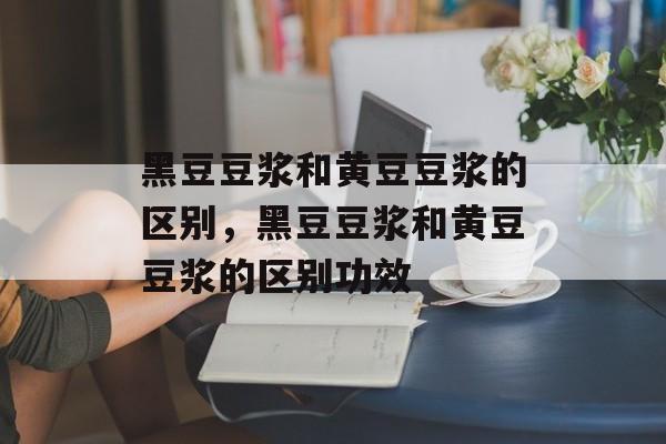 黑豆豆浆和黄豆豆浆的区别，黑豆豆浆和黄豆豆浆的区别功效-第1张图片-