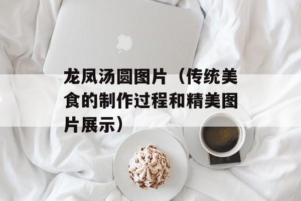 龙凤汤圆图片（传统美食的制作过程和精美图片展示）-第1张图片-