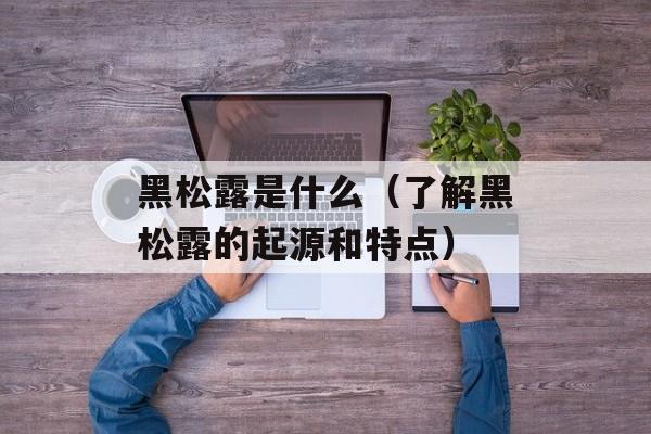黑松露是什么（了解黑松露的起源和特点）-第1张图片-
