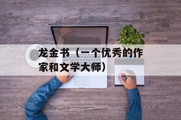 龙金书（一个优秀的作家和文学大师）-第1张图片-
