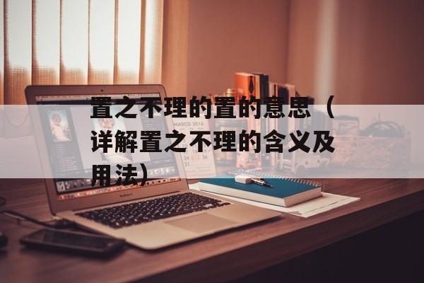 置之不理的置的意思（详解置之不理的含义及用法）-第1张图片-
