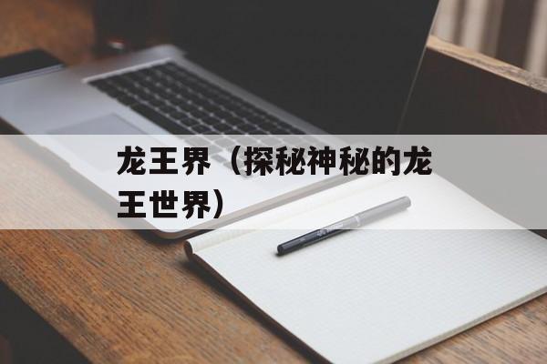 龙王界（探秘神秘的龙王世界）-第1张图片-