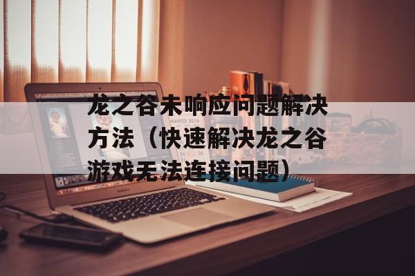 龙之谷未响应问题解决方法（快速解决龙之谷游戏无法连接问题）-第1张图片-