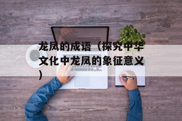 龙凤的成语（探究中华文化中龙凤的象征意义）-第1张图片-