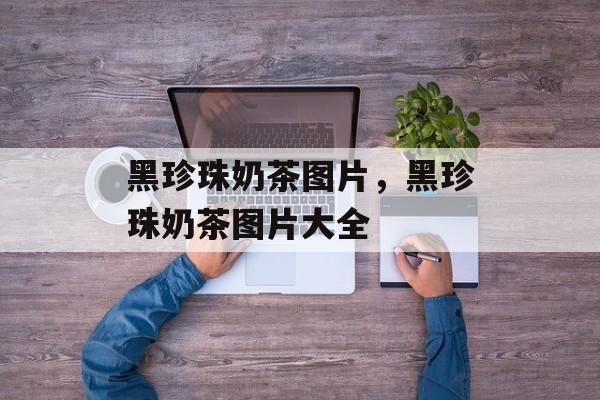黑珍珠奶茶图片，黑珍珠奶茶图片大全-第1张图片-