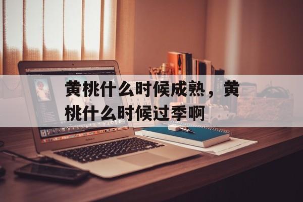 黄桃什么时候成熟，黄桃什么时候过季啊-第1张图片-