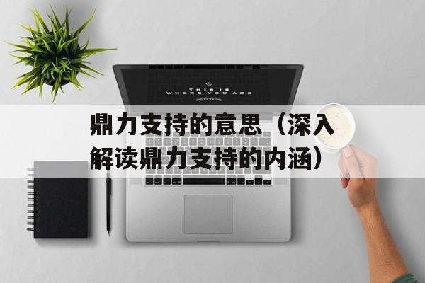 鼎力支持的意思（深入解读鼎力支持的内涵）-第1张图片-