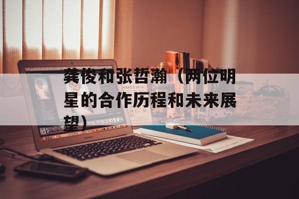 龚俊和张哲瀚（两位明星的合作历程和未来展望）-第1张图片-