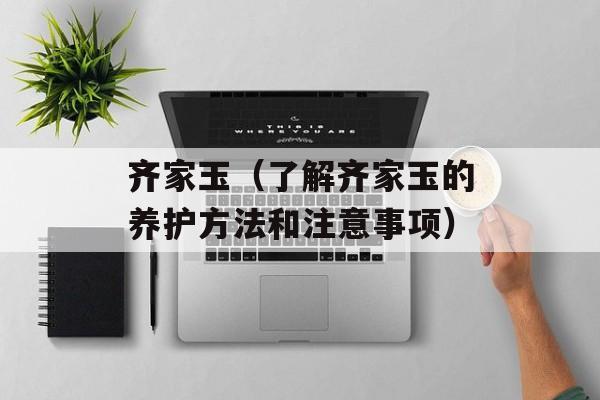 齐家玉（了解齐家玉的养护方法和注意事项）-第1张图片-
