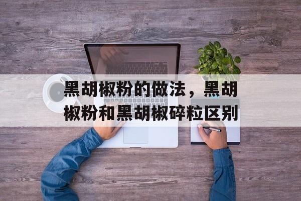 黑胡椒粉的做法，黑胡椒粉和黑胡椒碎粒区别-第1张图片-