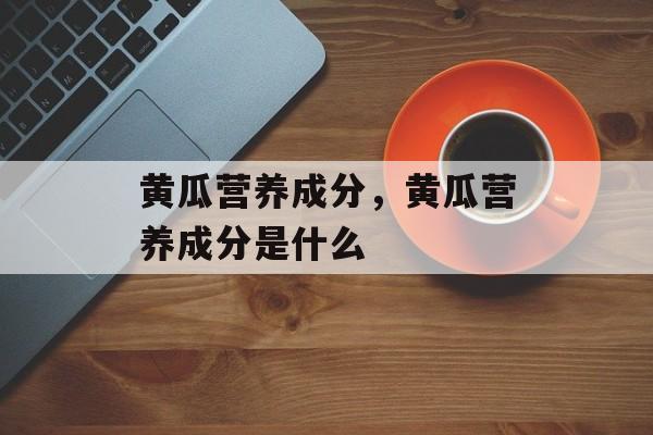 黄瓜营养成分，黄瓜营养成分是什么-第1张图片-