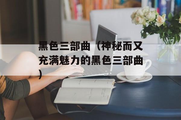 黑色三部曲（神秘而又充满魅力的黑色三部曲）-第1张图片-