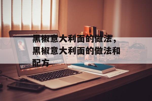 黑椒意大利面的做法，黑椒意大利面的做法和配方-第1张图片-