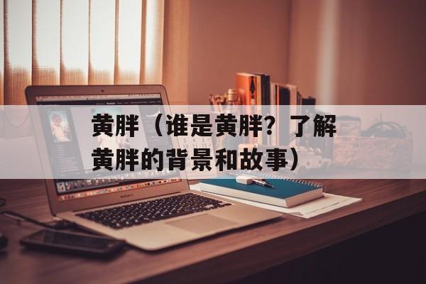 黄胖（谁是黄胖？了解黄胖的背景和故事）-第1张图片-