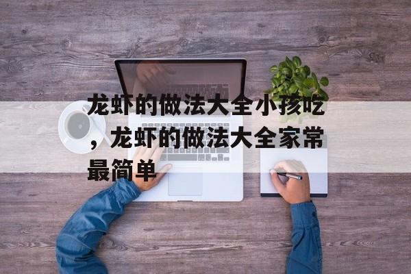 龙虾的做法大全小孩吃，龙虾的做法大全家常最简单-第1张图片-