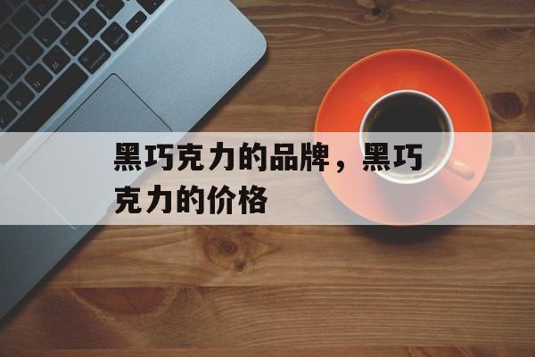 黑巧克力的品牌，黑巧克力的价格-第1张图片-