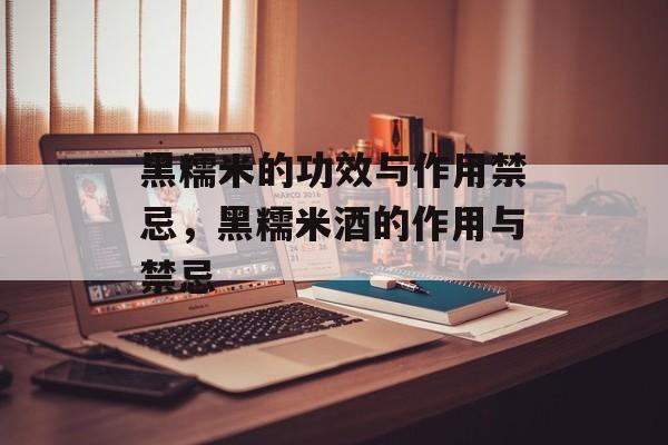 黑糯米的功效与作用禁忌，黑糯米酒的作用与禁忌-第1张图片-