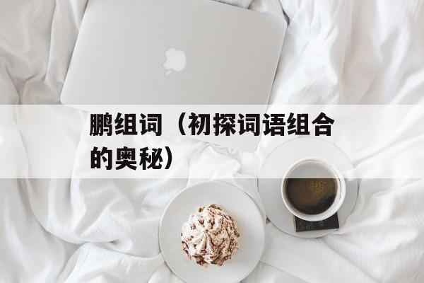 鹏组词（初探词语组合的奥秘）-第1张图片-