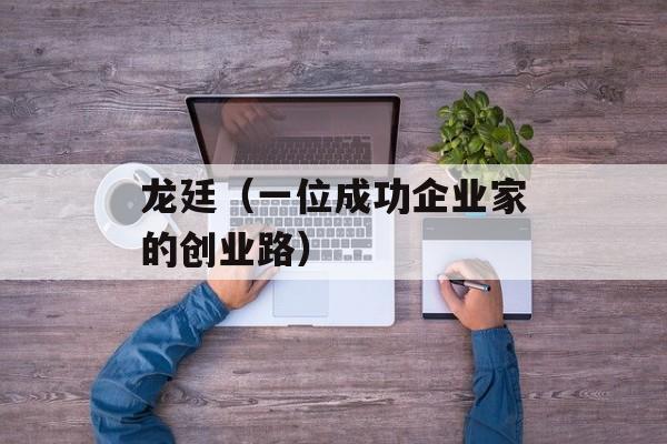 龙廷（一位成功企业家的创业路）-第1张图片-