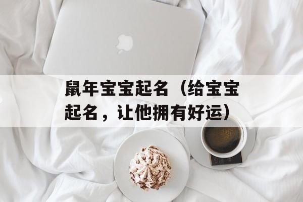 鼠年宝宝起名（给宝宝起名，让他拥有好运）-第1张图片-