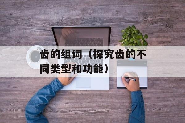 齿的组词（探究齿的不同类型和功能）-第1张图片-