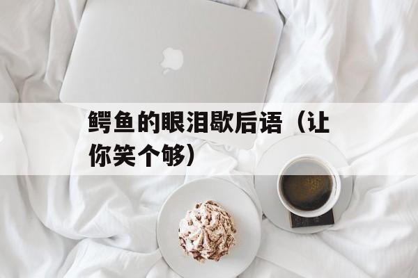 鳄鱼的眼泪歇后语（让你笑个够）-第1张图片-