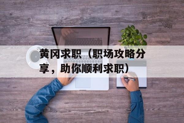 黄冈求职（职场攻略分享，助你顺利求职）-第1张图片-