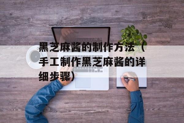 黑芝麻酱的制作方法（手工制作黑芝麻酱的详细步骤）-第1张图片-
