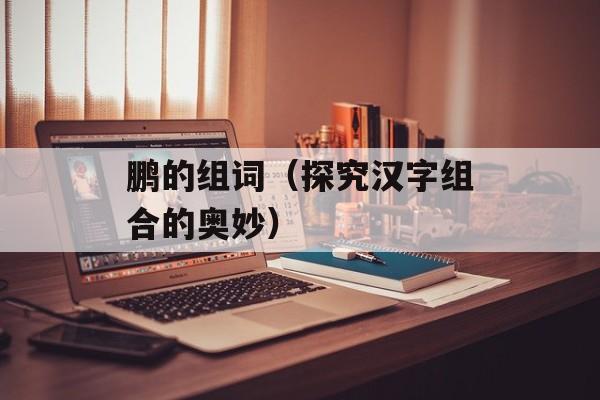 鹏的组词（探究汉字组合的奥妙）-第1张图片-