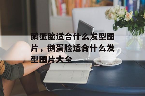 鹅蛋脸适合什么发型图片，鹅蛋脸适合什么发型图片大全-第1张图片-
