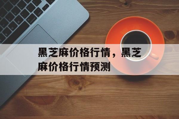 黑芝麻价格行情，黑芝麻价格行情预测-第1张图片-
